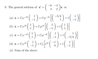 -6 -4
9. The general solution of x' =
x is:
(w) x - Ce () + C [(-4) +(-)]
(3) x = Cye" (:) + C" (-:)+*(:))
(a) x = Ce-2 ( :) + Cze-2
5
+ Cze#
(c)
G) +C2e-a
-2t
x = C1e-2t
+t
(d) x =
= Cie2t
C2
(e) None of the above.
