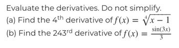 Evaluate the derivatives. Do not simplify.
(a) Find the 4th derivative of f(x) = √√√x-1
4
(b) Find the 243rd derivative of f(x) =
=
sin(3x)
3