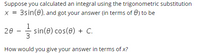 Suppose you calculated an integral using the trigonometric substitution
3sin(0), and got your answer (in terms of 0) to be
X =
sin(e) cos(e) + C.
3
20
How would you give your answer in terms of x?
