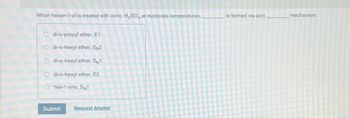 When hexan-1-ol is treated with conc. H₂SO4 at moderate temperatures,
di-n-propyl ether, E1
di-n-hexyl ether, SN2
di-n-hexyl ether, Sw1
di-n-hexyl ether, E2
hex-1-ene, SN1
Submit Request Answer
is formed via a(n)_______________ mechanism.