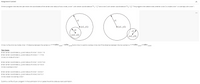 Assignment Content
Write a program that lets the user enter the coordinates of the center and radius of two circles, circle 1 with center coordinates at (* Y1 and circle 2 with center coordinates at (X y,). The program then determines whether circle 2 is inside circle 1 or overlaps with circle 1.
rl
rl
• (x1, y1)
(x1, y1)
(x2, y2),
(x2, y2)
Circle 2 is found to be inside circle 1 if distance between the centers is <=Tradius
circle1
- radius
cirede and circle 2 is said to overlap circle one if the distance between the two centers is <=radius
circle1
+ radius
circle2-
Test Cases:
Enter center coordinates (x, y) and radius of circle 1:0.5 5.1 13
Enter center coordinates (x, y) and radius of circle 2:11.7 4.5
Circle 2 is inside of circle 1
Enter center coordinates (x, y) and radius of circle 1:3
75.5
Enter center coordinates (x, y) and radius of circle 2: 6.7 3.5 3
Circle 2 overlaps circle 1
Enter center coordinates (x, y) and radius of circle 1:3.55.5 1
Enter center coordinates (x, y) and radius of circle 2: 5.5 7.2 1
Circle 2 does not overlap circle 1
Submit a txt file of your program in the submission bin or paste the entire code as a text submission.
