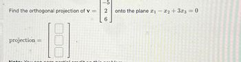 -5
Find the orthogonal projection of v
=
2
onto the plane x1
-
x2+3x3 = 0
6
projection =
Note: You can ortialoradit