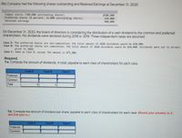 Ritz Company had the following shares outstanding and Retalned Earnings at December 31, 2020:
Common shares (500,000 outstanding shares)
Preferred shares (8 percent; 21,000 outstanding shares)
Retained earnings
$500,000
210,000
900,000
On December 31, 2020, the board of directors Is considering the distribution of a cash dividend to the common and preferred
shareholders. No dividends were declared during 2018 or 2019. Three Independent cases are assumed:
Case A: The preferred shares are non-cumulative; the total amount of 2020 dividends would be $30,000.
Case B: The preferred shares are cumulative; the total amount of 2020 dividends would be $30,000. Dividends were not in arrears
prior to 2018.
Case C: Same as Case B, except the amount is $75,000.
Required:
1-a. Compute the amount of dividends, In total, payable to each class of shareholders for each case.
Case A
Case B
Case C
Preferred
Common
Total
1-b. Compute the amount of dMdend per share, payable to each class of shareholders for each case. (Round your answers to 2
decimal places.)
Case B
Case C
Preferred
Common
