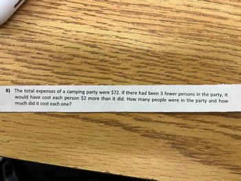 AK
1612
W
OP
84
P
AVEAWAY
8) The total expenses of a camping party were $72. If there had been 3 fewer persons in the party, it
would have cost each person $2 more than it did. How many people were in the party and how
much did it cost each one?