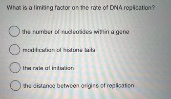 What is a limiting factor on the rate of DNA replication?
the number of nucleotides within a gene
O modification of histone tails
O the rate of initiation
O the distance between origins of replication