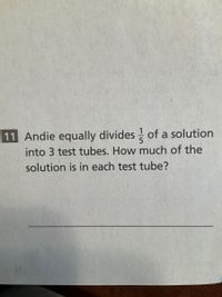 11 Andie equally divides of a solution
into 3 test tubes. How much of the
solution is in each test tube?
