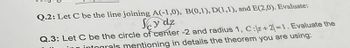 Q.2: Let C be the line joining A(-1,0), B(0,1), D(1,1), and E(2,0). Evaluate:
Scy dz
Q.3: Let C be the circle of center -2 and radius 1, C:/z+2)=1. Evaluate the
wing integrals mentioning in details the theorem you are using: