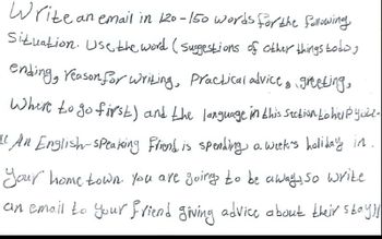 Write an email in 120-150 words for the following
Situation. Use the word (suggestions of other things todo,
ending, reason for writing, Practical advice, greeting,
Where to go first) and the language in this section to help you.
"An English-speaking friend is spending a week's holiday in.
Your home town. You are going to be away, so write
an email to your friend giving advice about their stay!!