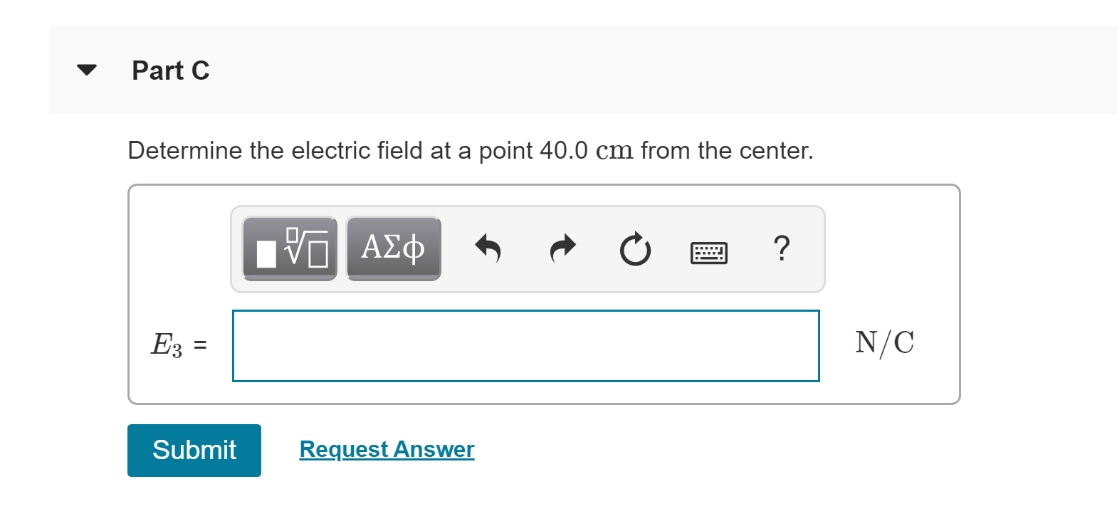 Part C
Determine the electric field at a point 40.0 cm from the center.
VA
N/C
E3
Submit
Request Answer
