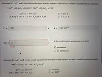 Determine E°, AG° , and K for the overall reaction from the balanced half-reactions and their standard reduction potentials.
2 Co3+ + H, AsO, + H,0= 2 Co2+ + H,AsO, + 2 H+
4
Co3+ + e- Co2+
E° = 1.92 V
H, AsO, + 2H* + 2e H,AsO, + H,0
E° = 0.575 V
E° =
1.345
V
K = 3.28 x1045
Is the overall reaction spontaneous as written?
AG° =
22.13
J
%3D
Incorrect
spontaneous
O not spontaneous
Determine E°, AG°, and K for the overall reaction from the balanced half-reactions and their standard reduction potentials.
4 Fe3+ +2H,0 4 Fe²+ + O, + 4H+
Fe3+ + e¯ Fe2+
0, + 2H+ + 2 e = H,0
E° = 0.771 V
%3D
E° = 1.229 V
