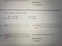 Incorrect
spontaneous
O not spontaneous
Determine E°, AG°, and K for the overall reaction from the balanced half-reactions and their standard reduction potentials.
4 Fe3+ + 2H,0= 4 Fe2+ + O, + 4H+
Fe3+ + e Fe2+
0, + 2H+ + 2 e H,0
E° = 0.771 V
E° = 1.229 V
I
E° =
-0.458
V
K = 93590.45
%3D
Incorrect
Is the overall reaction spontaneous as written?
AG° =
93590.45
J
Incorrect
not spontaneous
O spontaneous
