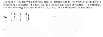 For each of the following matrices, find its determinant to see whether it produces a
rotation or a reflection. If a rotation, find the axis and angle of rotation. If a reflection,
find the reflecting plane and the rotation (if any) about the normal to this plane.
32.
3
0 0
G÷
-1
0