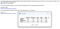 A university conducted a survey of 390 undergraduate students regarding satisfaction with student government. Results of the survey are shown in the table by class
rank. Complete parts (a) through (d) below.
Click the icon to view the table.
(a) If a survey participant is selected at random, what is the probability that he or she is satisfied with student government?
P(satisfied) =
= 0.59
(Round to three decimal places as needed.)
(b) If a survey participant is selected at random, what is the probability that he or she is a junior?
P(junior) =
%3D
(Round to three decimal places as needed.)
Data Table
ETTILL
Freshman
Sophomore
Junior
Senior
Total
Satisfied
60
52
63
55
230
Neutral
26
18
20
10
74
Not satisfied
21
19
18
28
86
Total
107
89
101
93
390
Print
Done
