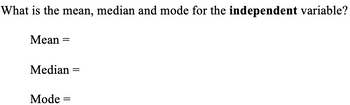 What is the mean, median and mode for the independent variable?
Mean =
Median
Mode