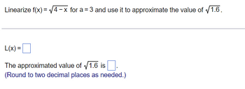 Linearize f(x)=√√4-x for a = 3 and use it to approximate the value of √1.6.
L(x) =
The approximated value of √1.6 is.
(Round to two decimal places as needed.)