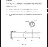 QUESTION 1
Figure Q1 shows a 1.4 m long steel shaft that consists of a hollow segment AB and a solid segment
BC. The shaft is fixed at C and is subjected to two external torques TA and TB at points A and B,
respectively. The torque developed at the fixed end C is 750 kN.m in the direction as indicated in
Figure Q1. Given G=75 GPa.
(a)
Determine the values of TA and Tâ if the corresponding angle of twist of end A is zero.
(b)
Calculate the maximum shear stress developed in the shaft and locate where it's occurred
(c)
Give your comment whether the shaft will fail or not if the allowable shear stress of the shaft is
75 MPa.
Ø0.4 m
Ø0.32 m
Section r-r
750 kN.m
TB
TA
A
0.6 m
0.8 m
Figure Q1
