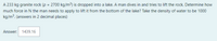 A 233 kg granite rock (p = 2700 kg/m³) is dropped into a lake. A man dives in and tries to lift the rock. Determine how
much force in N the man needs to apply to lift it from the bottom of the lake? Take the density of water to be 1000
kg/m³. (answers in 2 decimal places)
Answer: 1439.16
