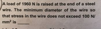 A load of 1960 N is raised at the end of a steel
wire. The minimum diameter of the wire so
that stress in the wire does not exceed 100 N/
mm² is