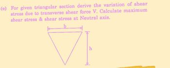 -(e) For given triangular section derive the variation of shear
stress due to transverse shear force V. Calculate maximum
shear stress & shear stress at Neutral axis.
b