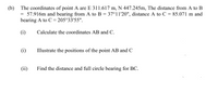 (b) The coordinates of point A are E 311.617 m, N 447.245m, The distance from A to B
= 57.916m and bearing from A to B = 37°11'20", distance A to C = 85.071 m and
bearing A to C= 205°33'55".
(i)
Calculate the coordinates AB and C.
(i)
Illustrate the positions of the point AB and C
(ii)
Find the distance and full circle bearing for BC.
