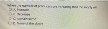 When the number of producers are increasing then the supply will
OA. Increase
OB. Decrease
OC. Remain same
OD. None of the above