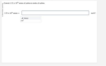 **Conversion of Atoms to Moles**

**Objective:**
Convert \(1.53 \times 10^{24}\) atoms of carbon to moles of carbon.

**Given:**

- Number of atoms: \(1.53 \times 10^{24}\) atoms

**Calculation:**

To convert atoms to moles, use Avogadro's number, which is \(6.022 \times 10^{23}\) atoms/mol.

**Equation:**

\[
\frac{1.53 \times 10^{24} \text{ atoms}}{6.022 \times 10^{23} \text{ atoms/mol}} = \text{mol C}
\]

**Tools:**

- Scientific notation input, such as \( \times 10^n \).

**Note:**

To perform the calculation, divide the given number of atoms by Avogadro's number to find the number of moles. 

Once you calculate, enter the result in the provided input box to find the equivalent moles of carbon.