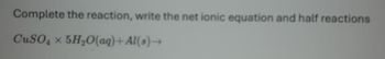 Complete the reaction, write the net ionic equation and half reactions
CuSO4x5H2O(aq)+Al(s)→
