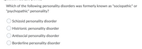 **Question 22 (2.5 points)**

**Which of the following personality disorders was formerly known as "sociopathic" or "psychopathic" personality?**

- ○ Schizoid personality disorder
- ○ Histrionic personality disorder
- ○ Antisocial personality disorder
- ○ Borderline personality disorder