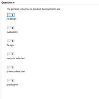 Question 4
The general sequence of product developments are
re-design
evaluation
Design
material selection
process delection
production
