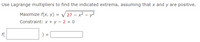Use Lagrange multipliers to find the indicated extrema, assuming that x and y are positive.
Maximize f(x, y) = / 27 – x2 – y2
Constraint: x + y – 2 = 0
f(
