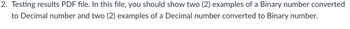 2. Testing results PDF file. In this file, you should show two (2) examples of a Binary number converted
to Decimal number and two (2) examples of a Decimal number converted to Binary number.