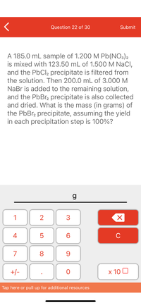 **Precipitation Reaction Problem**

**Question:**

A 185.0 mL sample of 1.200 M Pb(NO₃)₂ is mixed with 123.50 mL of 1.500 M NaCl, and the PbCl₂ precipitate is filtered from the solution. Then 200.0 mL of 3.000 M NaBr is added to the remaining solution, and the PbBr₂ precipitate is also collected and dried. What is the mass (in grams) of the PbBr₂ precipitate, assuming the yield in each precipitation step is 100%?

**Analysis:**

1. **Reaction 1: Formation of PbCl₂**
   - Solutions mixed: 185.0 mL of 1.200 M Pb(NO₃)₂ and 123.50 mL of 1.500 M NaCl.
   - Precipitate formed: PbCl₂.
   
2. **Reaction 2: Formation of PbBr₂**
   - Remaining solution: After filtration of PbCl₂.
   - Added solution: 200.0 mL of 3.000 M NaBr.
   - Precipitate formed: PbBr₂.
   
**Objective:**
Calculate the mass of the PbBr₂ precipitate.

**Key Assumptions:**
- 100% yield for each precipitation step. 

**Calculation Steps:**
- Determine moles of each reactant.
- Identify the limiting reactant for each reaction.
- Calculate moles of PbBr₂ formed.
- Convert moles of PbBr₂ to grams using its molar mass.