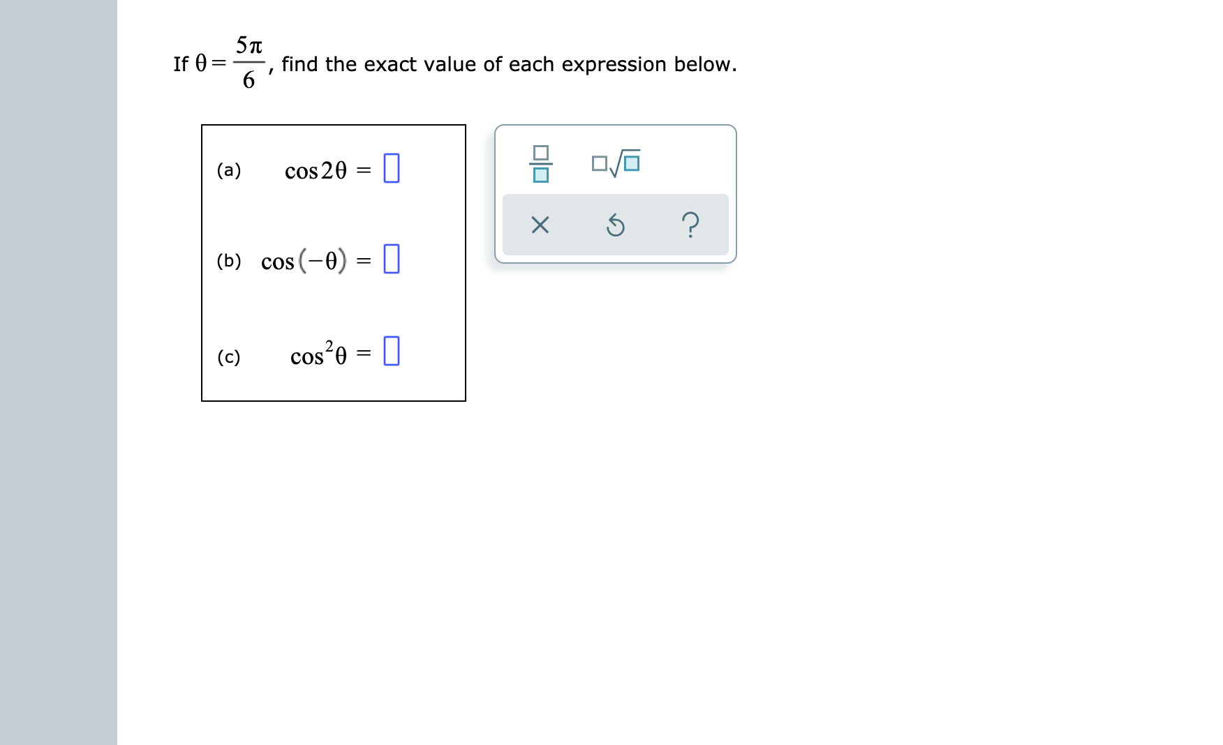 5л
find the exact value of each expression below.
If 0
6
cos 20
(a)
?
(b) cos (-0) I
cos e
(c)
=
COS
O X
