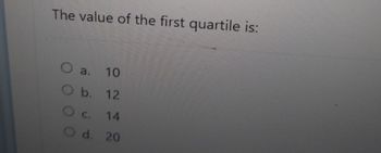 The value of the first quartile is:
O
a.
10
O b. 12
O
C.
14
122
O d. 20