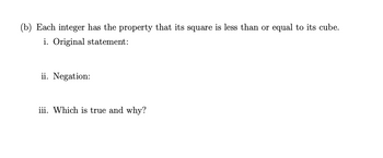 (b) Each integer has the property that its square is less than or equal to its cube.
i. Original statement:
ii. Negation:
iii. Which is true and why?