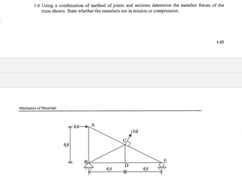 1.6 Using a combination of method of joints and sections determine the member forces of the
truss shown. State whether the members are in tension or compression.
Mechanics of Materials
A
6k-
10k
IDS
D
4ft
4ft
4ft
E
1-23