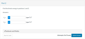 Part 2
Find the kinetic energy in positions 1 and 2.
Answers:
T₁=
T₂=
i
i
eTextbook and Media
Save for Later
kg.m²/s²
kg.m²/s²
Attempts: 0 of 3 used
Submit Answer