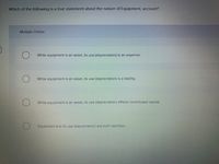 Which of the following is a true statement about the nature of Equipment, account?
Multiple Choice
While equipment is an asset, its use (depreciation) is an expense.
While equipment is an asset, its use (depreciation) is a liability.
While equipment is an asset, its use (depreciation) affects contributed capital.
Equipment and its use (depreciation) are both liabilities.
