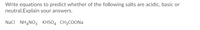 Write equations to predict whether of the following salts are acidic, basic or
neutral.Explain your answers.
NaCI NH,NO3 KHSO4 CH3COONA
