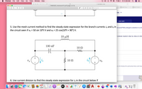 Preview
File
Edit
View
Go
Tools
Window Help
7% I
Fri 12:36 AM
bartleby com
a ENGR205_Homework11.pdf (page 2 of 3)
9.29 The...
9.12 The E...
Search
ces
LIVE CHAT
5. Use the mesh current method to find the steady state expression for the branch currents ia and ip in ers and PhDs and get a solution in as fa
the circuit seen if va = 50 sin 10°t V and vp = 25 cos(10°t + 90°) V.
10 μΗ
t please explain step by step an ddo
100 nF
10 Ω
HE
Va
10 Ω
+
e is 34 minutes for paid subscribers and may
6. Use current division to find the steady state expression for i, in the circuit below if
May 7 2021.
It stresses the nonular series- narallel (NCVS or non-inverting voltage amplifier)
3225
A
MAY
CC
6.
étv
w
