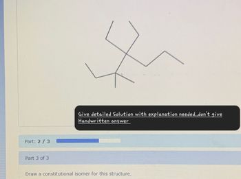 Part: 2/3
Part 3 of 3
Give detailed Solution with explanation needed..don't give
Handwritten answer
Draw a constitutional isomer for this structure.