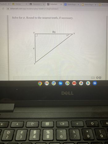 Facebook X Classes
C
K
@
2
→
X
deltamath.com/app/student/solve/18088121/trigFindSideA1
#m
Classwork for X
3
Solve for x. Round to the nearest tenth, if necessary.
0
C
P
4
O M
DeltaMath
88 10
%
89
X
6
Desire Rogers X
<
37°
N
DELL
&
7
O
Ⓡ
Desire Rogers X
★
8
110
Desire Ro
9
*