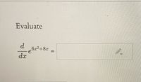 **Evaluate**

\[ \frac{d}{dx} e^{6x^2 + 8x} = \]

The task is to differentiate the given exponential function with respect to \( x \). The expression inside the exponential function is \( 6x^2 + 8x \).

To find the derivative, apply the chain rule:

1. The derivative of \( e^u \) with respect to \( u \) is \( e^u \).
2. The derivative of \( u = 6x^2 + 8x \) with respect to \( x \) is \( 12x + 8 \).

The result is:

\[ \frac{d}{dx} e^{6x^2 + 8x} = e^{6x^2 + 8x} \cdot (12x + 8) \]

Hence, the derivative is:

\[ e^{6x^2 + 8x} \cdot (12x + 8) \]