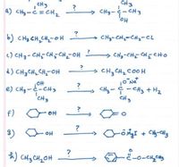 CH3
CH3
a) CHy-ċ =CHz
→ CH3-- CH3
Ho,
b) CH3 CH,CH-OH
→ CH3-CH-CH2-CL
c) CH3-CH CH-CHz-OH
→ CHs-CH- HェCHO
d) CH3 CHz CHz-OH
→ CH3 CH2 CO0H
OH
e) CHg-と-CH3
'CH3
9-CH3 + Hz
CH3
f) c OH
3) OH
Gる+ Cy-s
?
*) CH3 CH2OH
