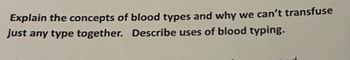 Explain the concepts of blood types and why we can't transfuse
just any type together. Describe uses of blood typing.