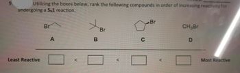 9.
Utilizing the boxes below, rank the following compounds in order of increasing reactivity for
undergoing a SN1 reaction.
Least Reactive
Br
A
x
B
Br
C
Br
CH3Br
D
Most Reactive