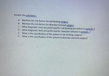 Answer the questions:
A- Mention the risk factors for tail docking surgery
B- Mention the risk factors for dewclaw removal surgery
C- What diagnostic tests are performed for tail docking procedure in animals?
D- What diagnostic tests are performed for dewclaw removal in animals?
E- What is the classification of the patient in tail docking surgery?
F- What is the classification of the patient in dewclaw removal surgery?