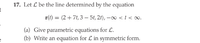 17. Let L be the line determined by the equation
r(t) = (2+ 7t, 3 – 5t, 2f), –∞ < t < .
(a) Give parametric equations for L.
(b) Write an equation for L in symmetric form.
