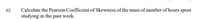 ii)
Calculate the Pearson Coefficient of Skewness of the mass of number of hours spent
studying in the past week.
