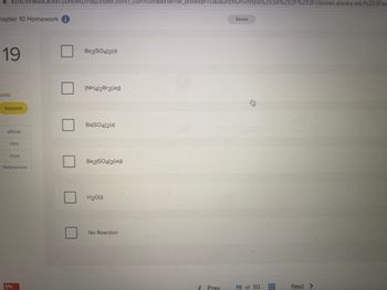 ezto.mheducation.com/ext/map/index.html?_con=con&external_browser=0&launchUrl=https%253A%252F%252Fclasses.alaska.edu%252Fwe
apter 10 Homework i
19
pints
Skipped
eBook
Hint
Print
References
Mc
0
Ba2(SO4)2(s)
(NH4)2Br2(aq)
Ba(SO4)2(s)
Ba2(SO4)2(aq)
H₂O(1)
No Reaction
Prev
Saved
19 of 30
Next >
***********